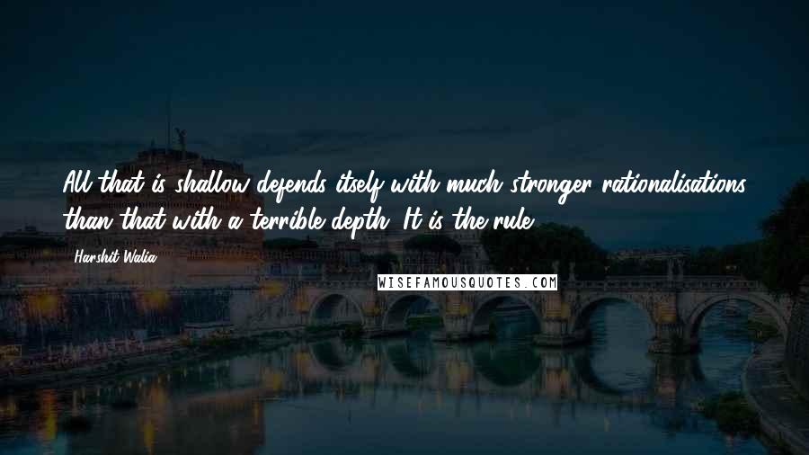 Harshit Walia Quotes: All that is shallow defends itself with much stronger rationalisations than that with a terrible depth. It is the rule.