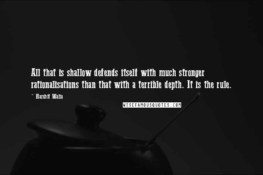 Harshit Walia Quotes: All that is shallow defends itself with much stronger rationalisations than that with a terrible depth. It is the rule.