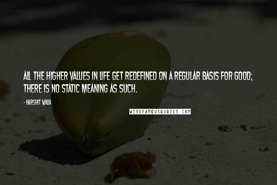 Harshit Walia Quotes: All the higher values in life get redefined on a regular basis for good; there is no static meaning as such.