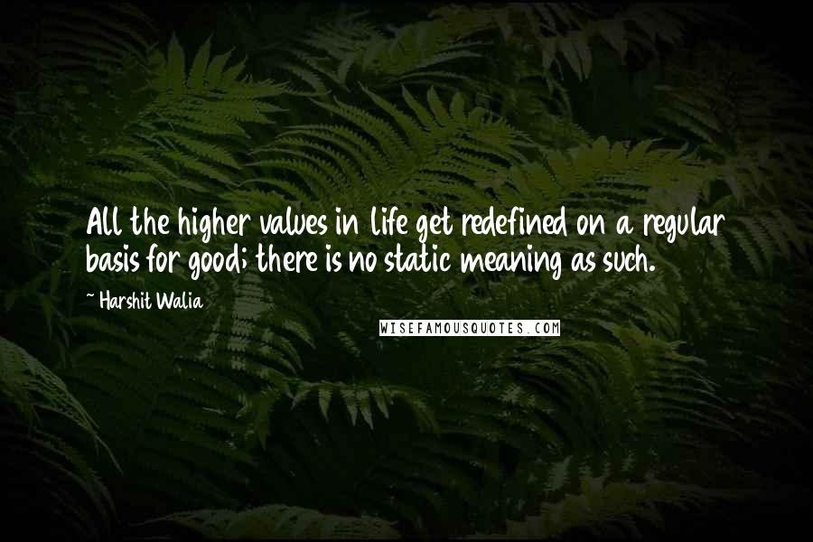 Harshit Walia Quotes: All the higher values in life get redefined on a regular basis for good; there is no static meaning as such.