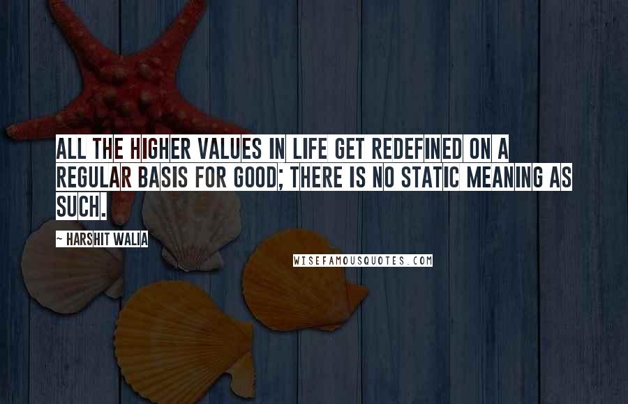 Harshit Walia Quotes: All the higher values in life get redefined on a regular basis for good; there is no static meaning as such.