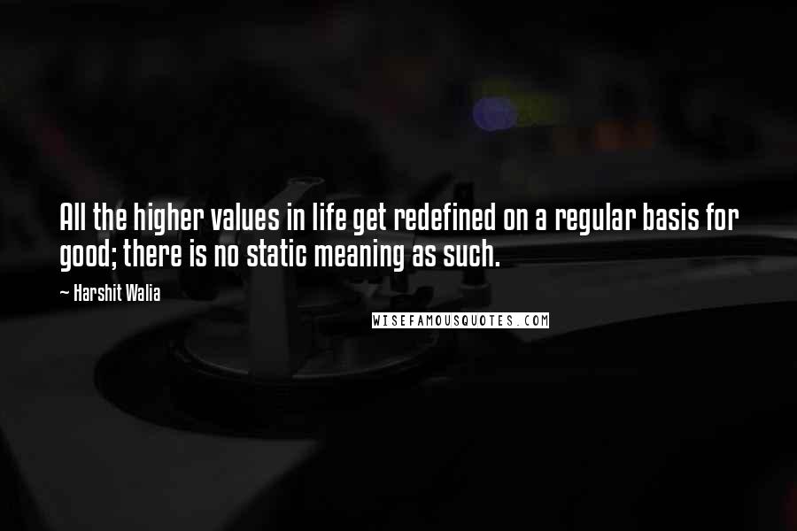 Harshit Walia Quotes: All the higher values in life get redefined on a regular basis for good; there is no static meaning as such.