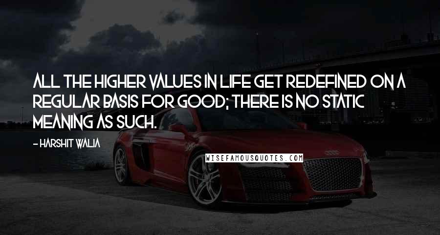 Harshit Walia Quotes: All the higher values in life get redefined on a regular basis for good; there is no static meaning as such.