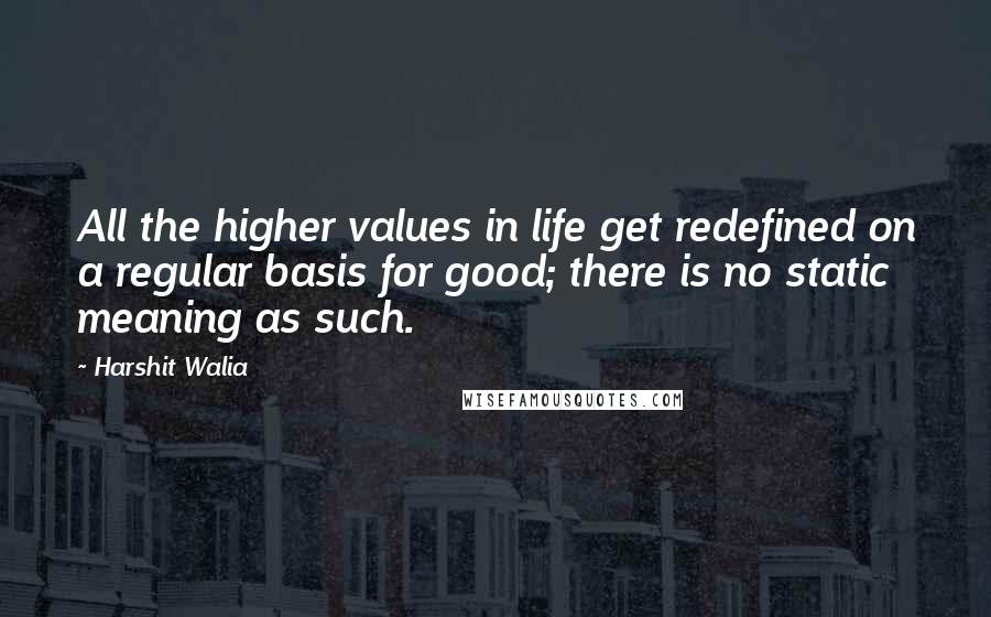 Harshit Walia Quotes: All the higher values in life get redefined on a regular basis for good; there is no static meaning as such.