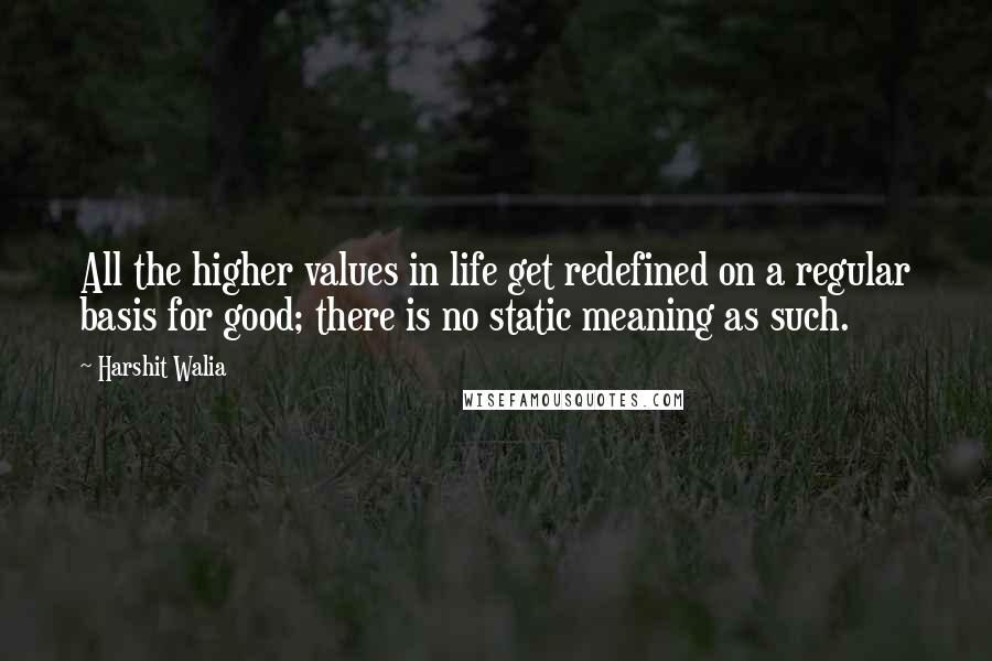 Harshit Walia Quotes: All the higher values in life get redefined on a regular basis for good; there is no static meaning as such.