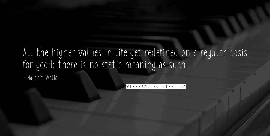 Harshit Walia Quotes: All the higher values in life get redefined on a regular basis for good; there is no static meaning as such.