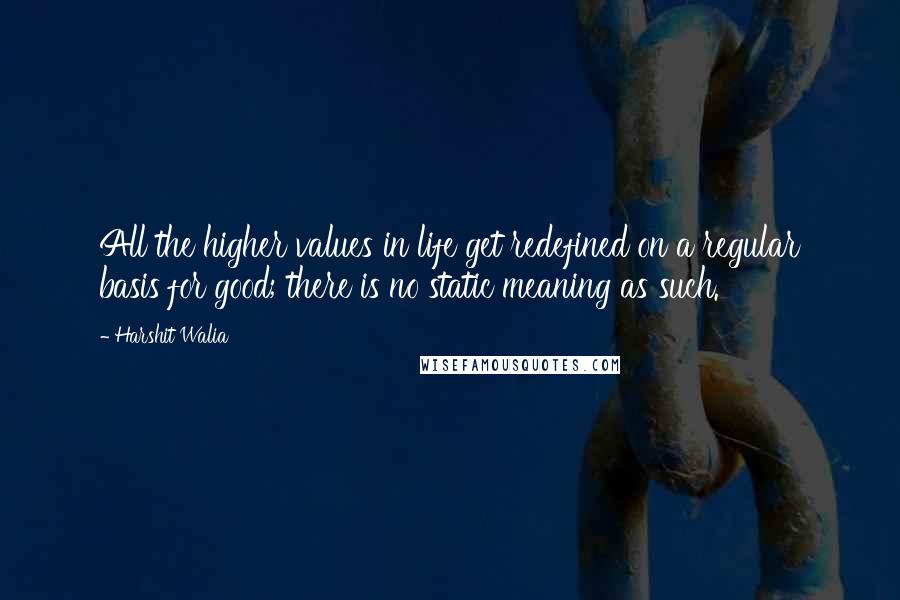 Harshit Walia Quotes: All the higher values in life get redefined on a regular basis for good; there is no static meaning as such.