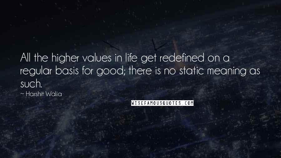 Harshit Walia Quotes: All the higher values in life get redefined on a regular basis for good; there is no static meaning as such.