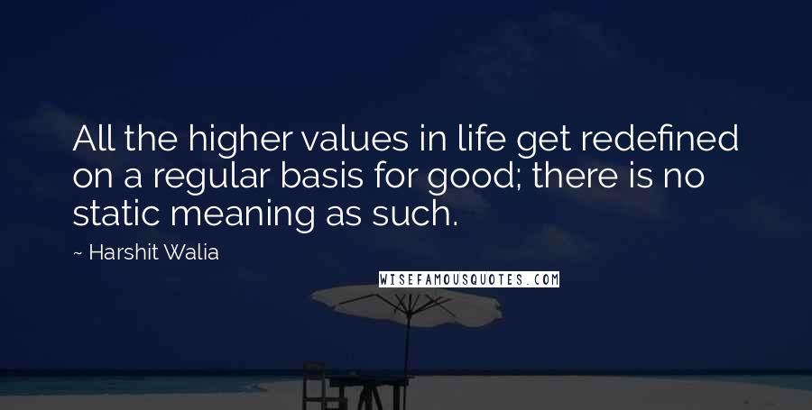 Harshit Walia Quotes: All the higher values in life get redefined on a regular basis for good; there is no static meaning as such.