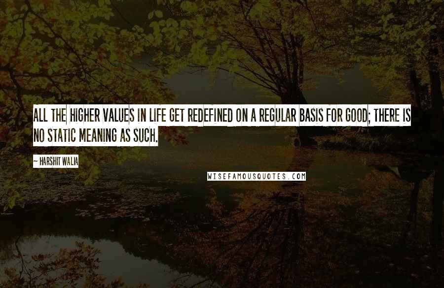 Harshit Walia Quotes: All the higher values in life get redefined on a regular basis for good; there is no static meaning as such.