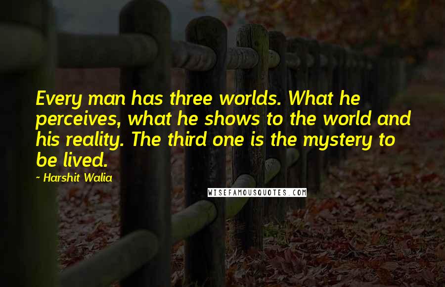 Harshit Walia Quotes: Every man has three worlds. What he perceives, what he shows to the world and his reality. The third one is the mystery to be lived.