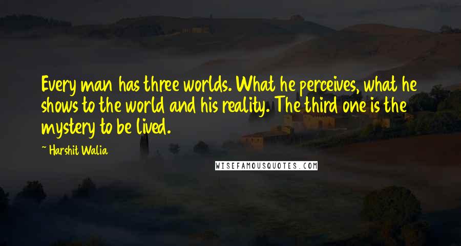 Harshit Walia Quotes: Every man has three worlds. What he perceives, what he shows to the world and his reality. The third one is the mystery to be lived.