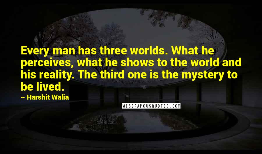 Harshit Walia Quotes: Every man has three worlds. What he perceives, what he shows to the world and his reality. The third one is the mystery to be lived.