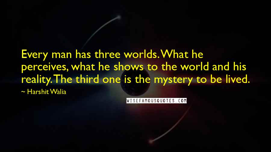 Harshit Walia Quotes: Every man has three worlds. What he perceives, what he shows to the world and his reality. The third one is the mystery to be lived.