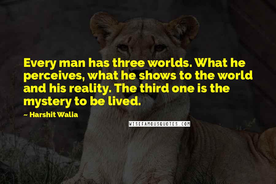 Harshit Walia Quotes: Every man has three worlds. What he perceives, what he shows to the world and his reality. The third one is the mystery to be lived.