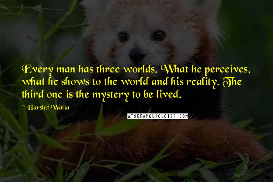 Harshit Walia Quotes: Every man has three worlds. What he perceives, what he shows to the world and his reality. The third one is the mystery to be lived.