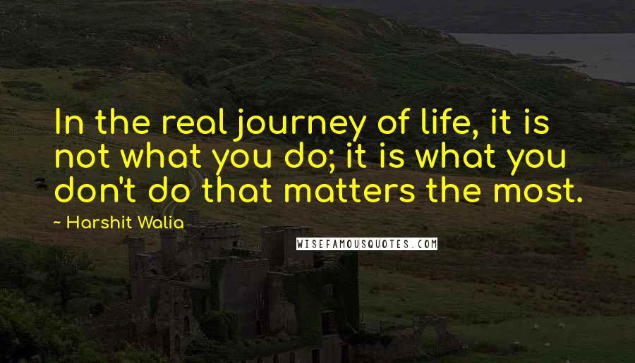 Harshit Walia Quotes: In the real journey of life, it is not what you do; it is what you don't do that matters the most.