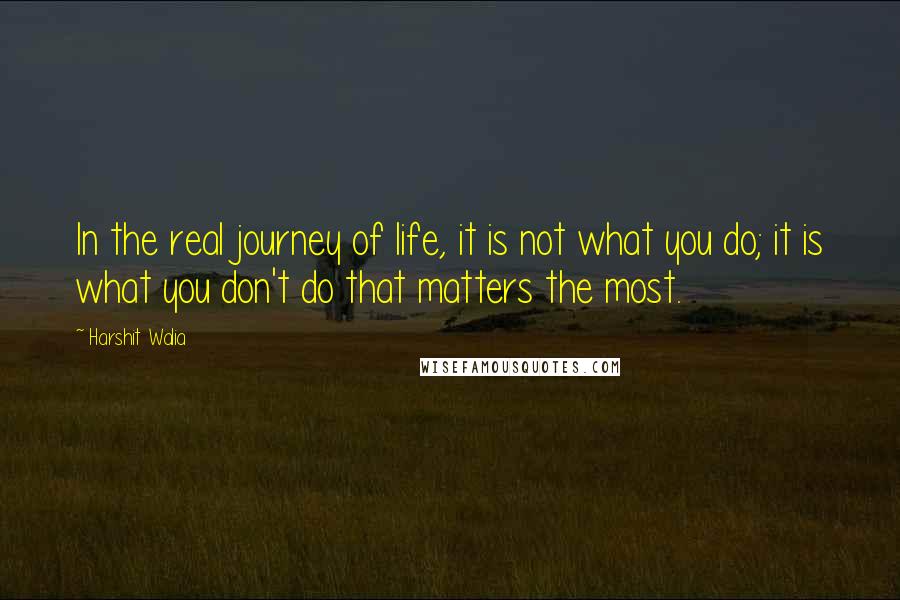 Harshit Walia Quotes: In the real journey of life, it is not what you do; it is what you don't do that matters the most.