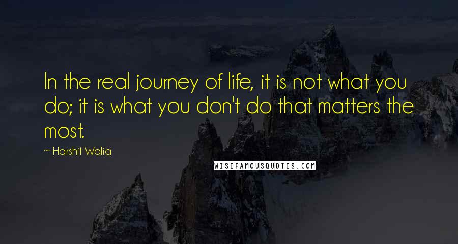 Harshit Walia Quotes: In the real journey of life, it is not what you do; it is what you don't do that matters the most.