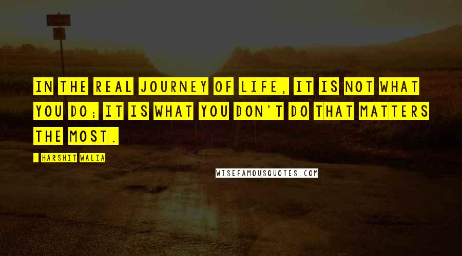 Harshit Walia Quotes: In the real journey of life, it is not what you do; it is what you don't do that matters the most.