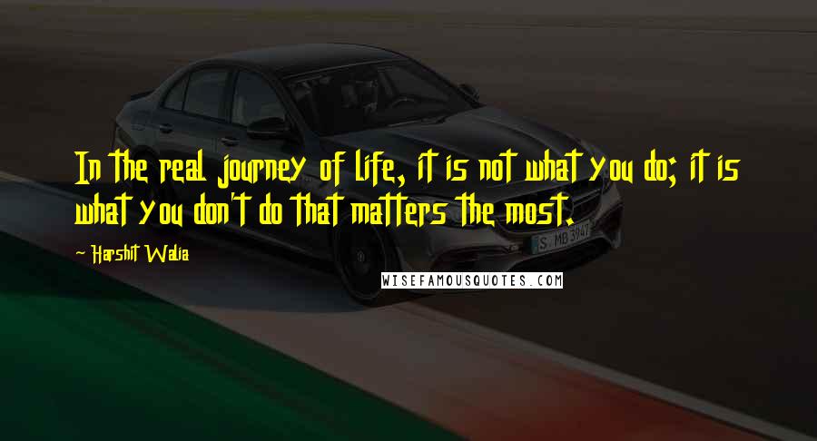 Harshit Walia Quotes: In the real journey of life, it is not what you do; it is what you don't do that matters the most.