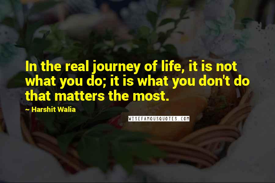 Harshit Walia Quotes: In the real journey of life, it is not what you do; it is what you don't do that matters the most.