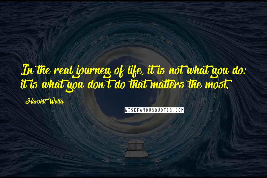 Harshit Walia Quotes: In the real journey of life, it is not what you do; it is what you don't do that matters the most.