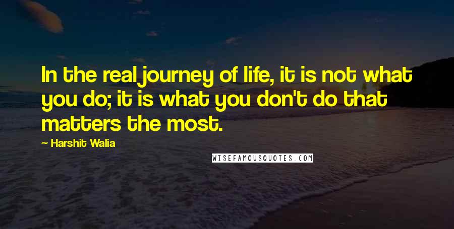 Harshit Walia Quotes: In the real journey of life, it is not what you do; it is what you don't do that matters the most.