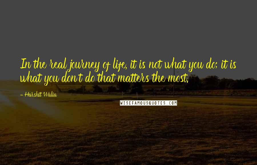 Harshit Walia Quotes: In the real journey of life, it is not what you do; it is what you don't do that matters the most.