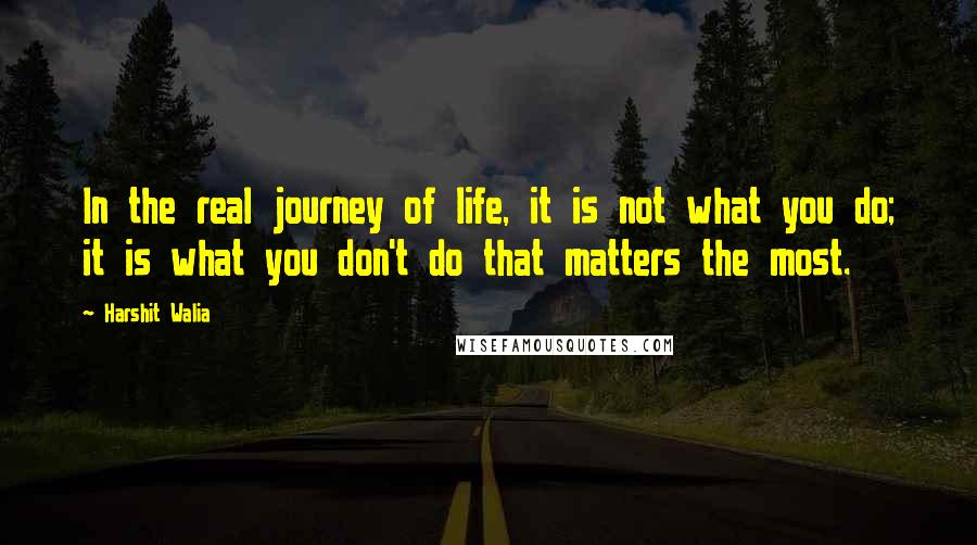 Harshit Walia Quotes: In the real journey of life, it is not what you do; it is what you don't do that matters the most.