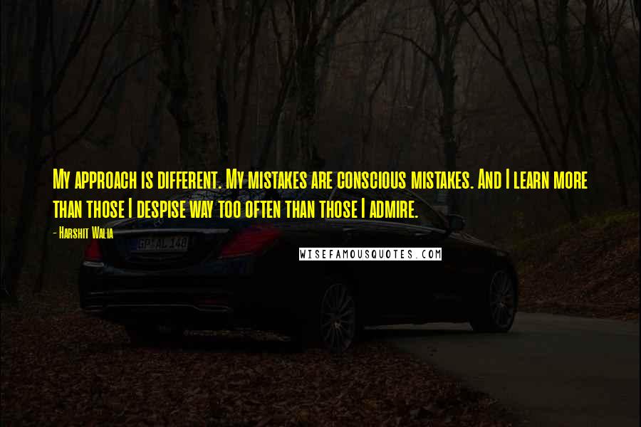 Harshit Walia Quotes: My approach is different. My mistakes are conscious mistakes. And I learn more than those I despise way too often than those I admire.