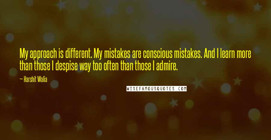 Harshit Walia Quotes: My approach is different. My mistakes are conscious mistakes. And I learn more than those I despise way too often than those I admire.