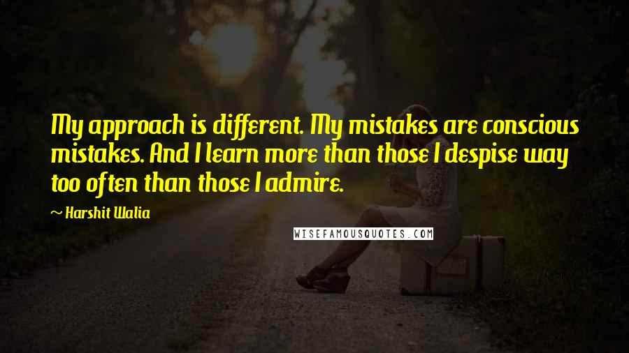 Harshit Walia Quotes: My approach is different. My mistakes are conscious mistakes. And I learn more than those I despise way too often than those I admire.