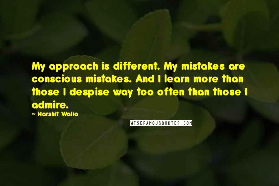 Harshit Walia Quotes: My approach is different. My mistakes are conscious mistakes. And I learn more than those I despise way too often than those I admire.