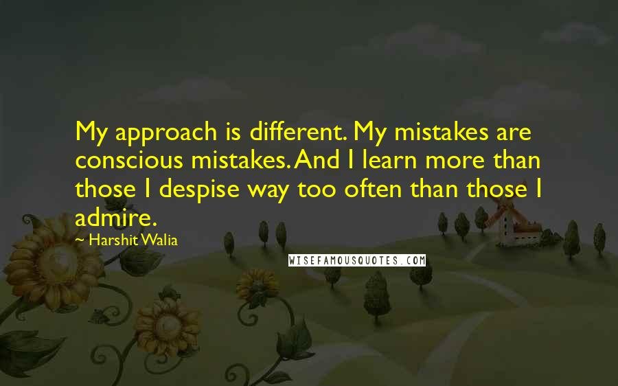 Harshit Walia Quotes: My approach is different. My mistakes are conscious mistakes. And I learn more than those I despise way too often than those I admire.