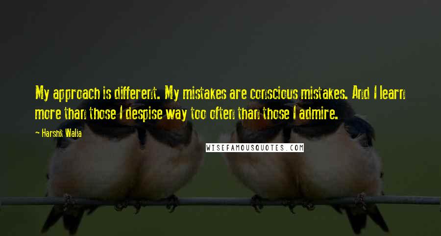 Harshit Walia Quotes: My approach is different. My mistakes are conscious mistakes. And I learn more than those I despise way too often than those I admire.