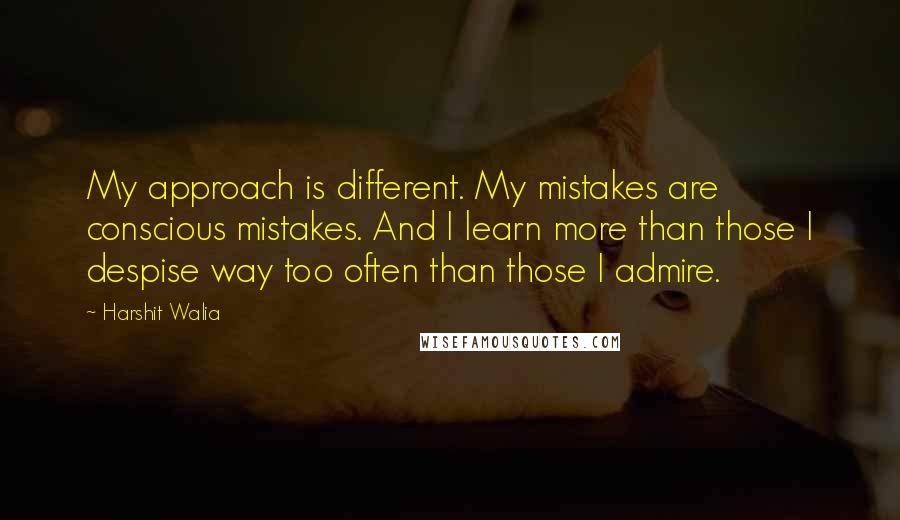 Harshit Walia Quotes: My approach is different. My mistakes are conscious mistakes. And I learn more than those I despise way too often than those I admire.