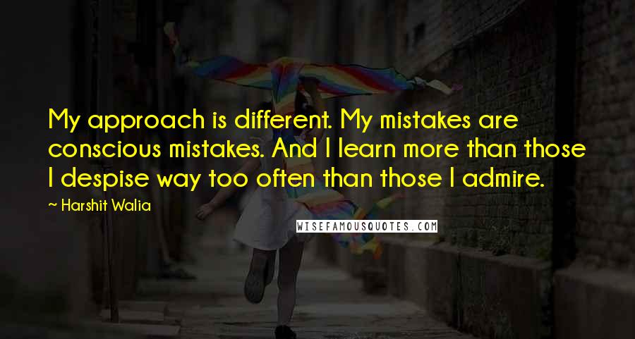 Harshit Walia Quotes: My approach is different. My mistakes are conscious mistakes. And I learn more than those I despise way too often than those I admire.