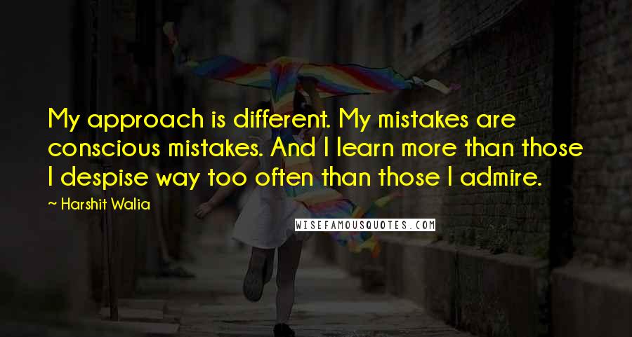 Harshit Walia Quotes: My approach is different. My mistakes are conscious mistakes. And I learn more than those I despise way too often than those I admire.