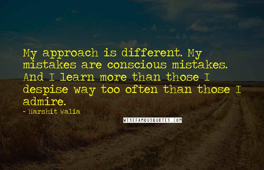 Harshit Walia Quotes: My approach is different. My mistakes are conscious mistakes. And I learn more than those I despise way too often than those I admire.