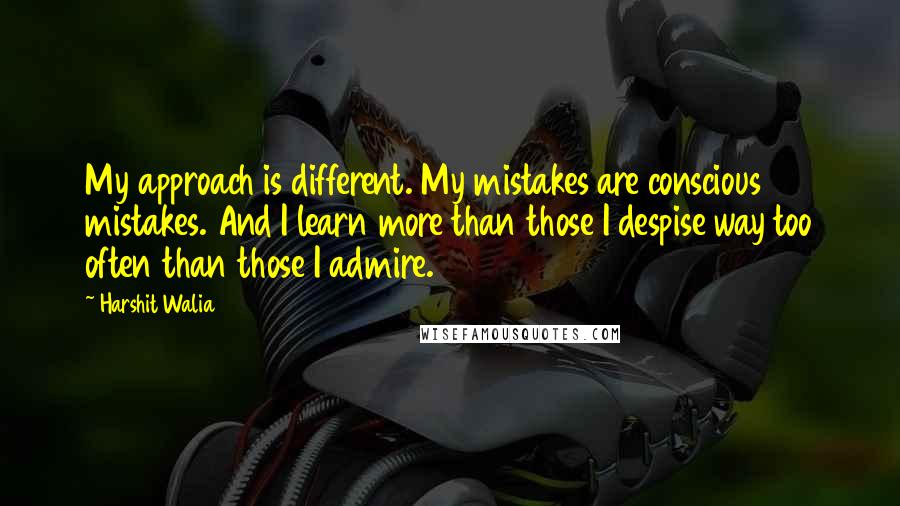 Harshit Walia Quotes: My approach is different. My mistakes are conscious mistakes. And I learn more than those I despise way too often than those I admire.