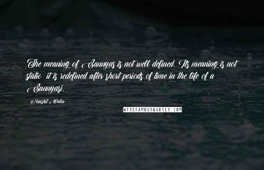 Harshit Walia Quotes: The meaning of Sannyas is not well defined. Its meaning is not static; it is redefined after short periods of time in the life of a Sannyasi.