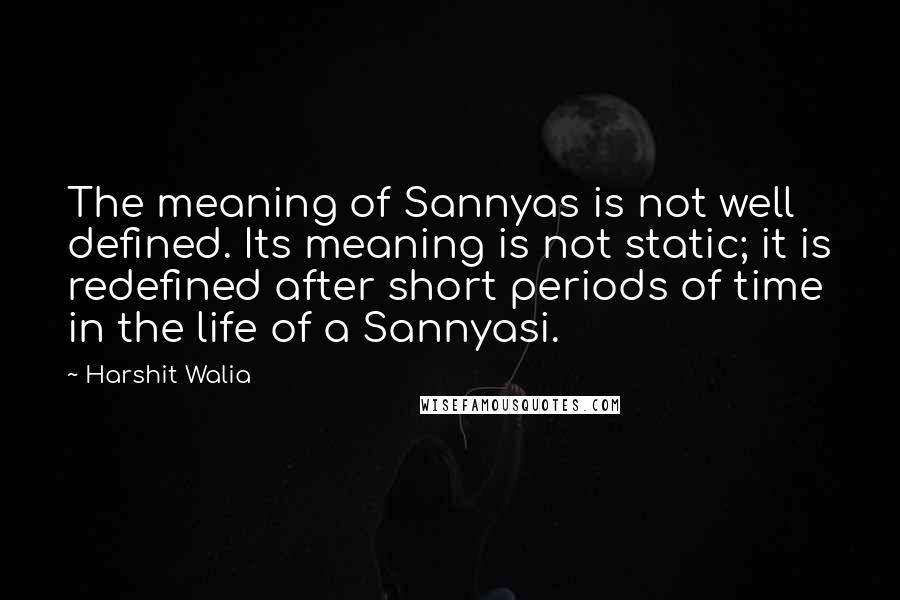 Harshit Walia Quotes: The meaning of Sannyas is not well defined. Its meaning is not static; it is redefined after short periods of time in the life of a Sannyasi.