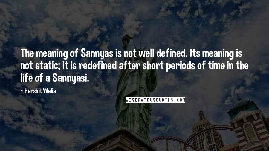 Harshit Walia Quotes: The meaning of Sannyas is not well defined. Its meaning is not static; it is redefined after short periods of time in the life of a Sannyasi.