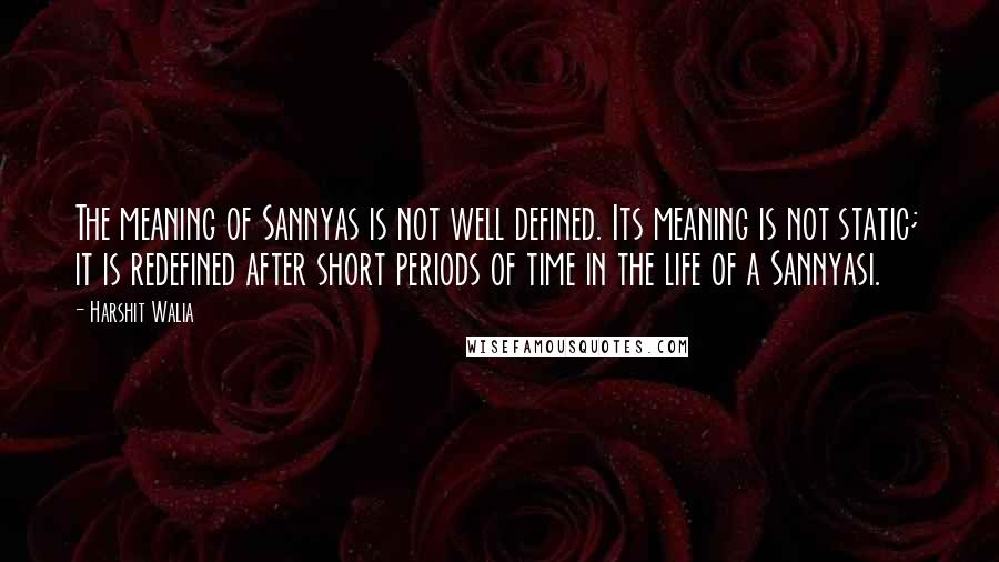 Harshit Walia Quotes: The meaning of Sannyas is not well defined. Its meaning is not static; it is redefined after short periods of time in the life of a Sannyasi.
