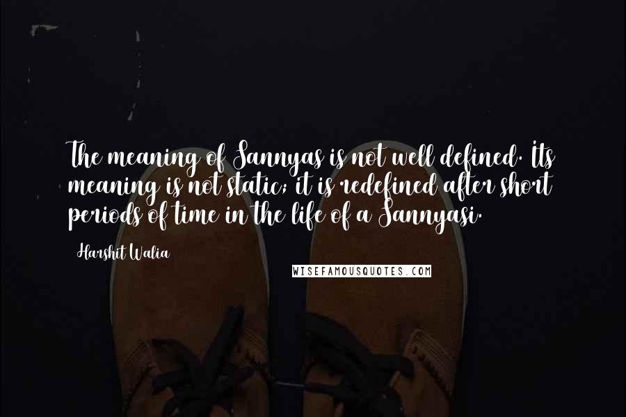 Harshit Walia Quotes: The meaning of Sannyas is not well defined. Its meaning is not static; it is redefined after short periods of time in the life of a Sannyasi.