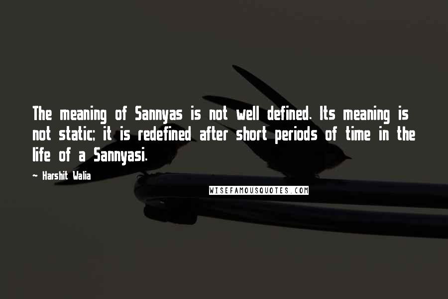 Harshit Walia Quotes: The meaning of Sannyas is not well defined. Its meaning is not static; it is redefined after short periods of time in the life of a Sannyasi.