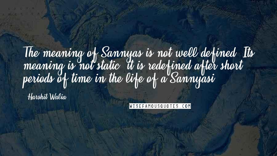 Harshit Walia Quotes: The meaning of Sannyas is not well defined. Its meaning is not static; it is redefined after short periods of time in the life of a Sannyasi.