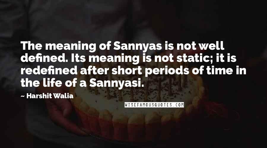 Harshit Walia Quotes: The meaning of Sannyas is not well defined. Its meaning is not static; it is redefined after short periods of time in the life of a Sannyasi.