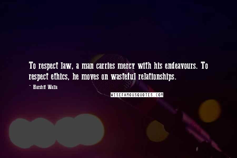 Harshit Walia Quotes: To respect law, a man carries mercy with his endeavours. To respect ethics, he moves on wasteful relationships.